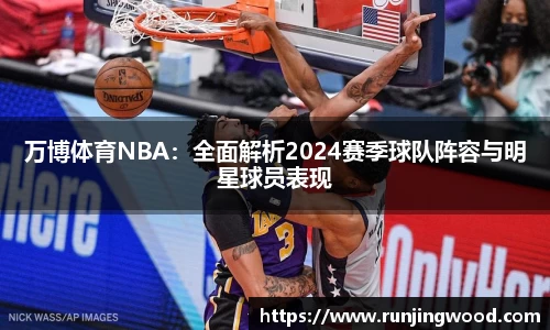 万博体育NBA：全面解析2024赛季球队阵容与明星球员表现
